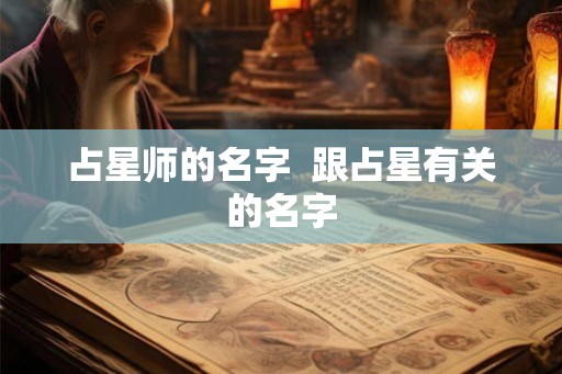 占星师的名字 跟占星有关的名字 占星师的名字 跟占星有关的名字
