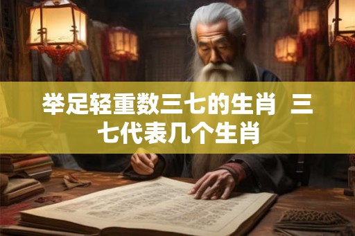 举足轻重数三七的生肖  三七代表几个生肖