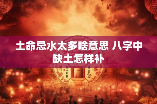 土命忌水太多啥意思 八字中缺土怎样补