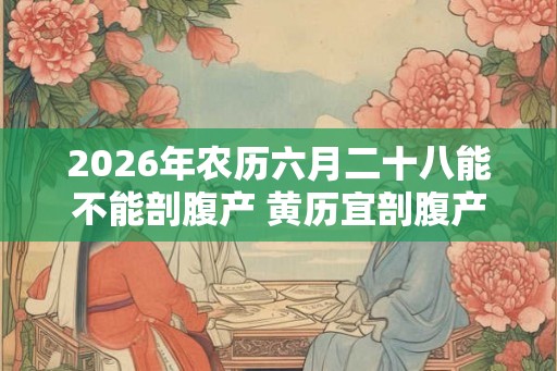 2026年农历六月二十八能不能剖腹产 黄历宜剖腹产吗
