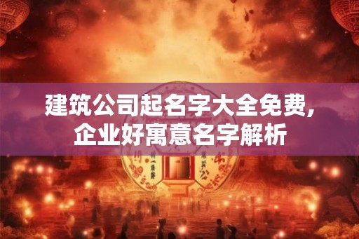 建筑公司起名字大全免费,企业好寓意名字解析