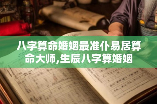 八字算命婚姻最准仆易居算命大师,生辰八字算婚姻