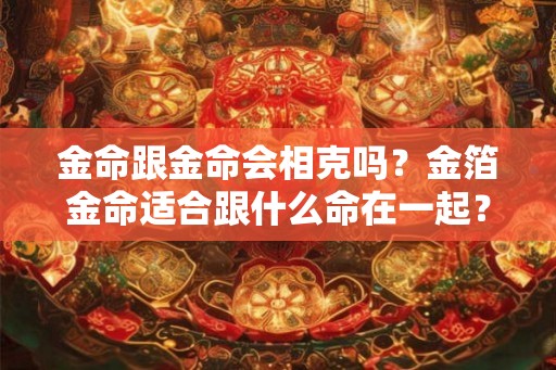 金命跟金命会相克吗？金箔金命适合跟什么命在一起？