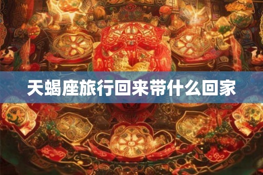 天蝎座旅行回来带什么回家
