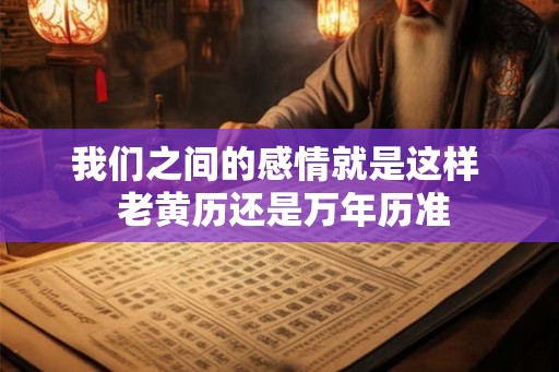 我们之间的感情就是这样 老黄历还是万年历准 我们之间的感情就是这样 老黄历还是万年历准