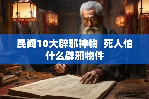 民间10大辟邪神物  死人怕什么辟邪物件