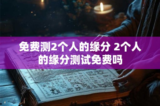免费测2个人的缘分 2个人的缘分测试免费吗