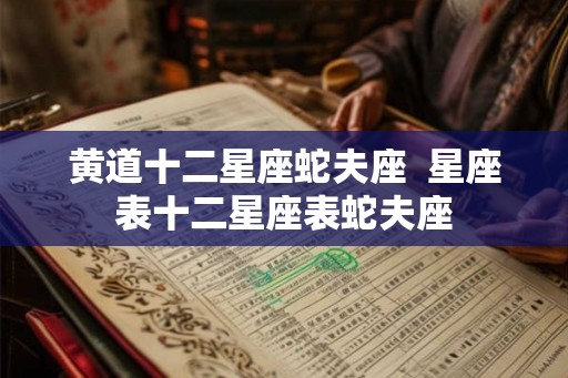 黄道十二星座蛇夫座  星座表十二星座表蛇夫座