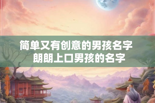 简单又有创意的男孩名字  朗朗上口男孩的名字