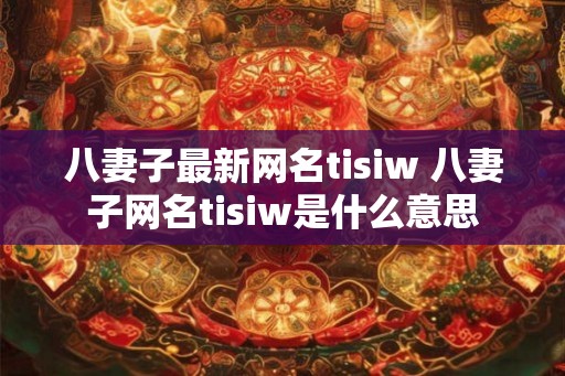 八妻子最新网名tisiw 八妻子网名tisiw是什么意思