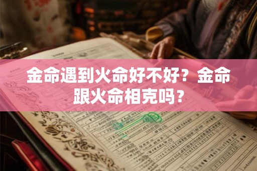 金命遇到火命好不好？金命跟火命相克吗？
