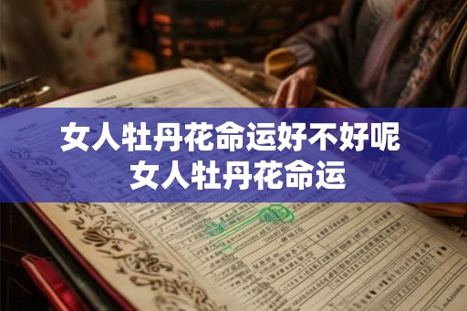 女人牡丹花命运好不好呢 女人牡丹花命运 女人牡丹花命运好不好呢 女人牡丹花命运