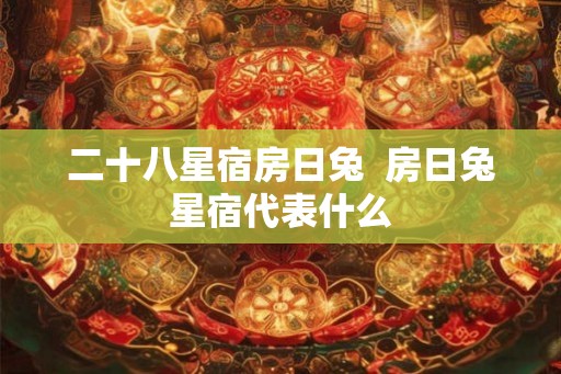二十八星宿房日兔  房日兔星宿代表什么