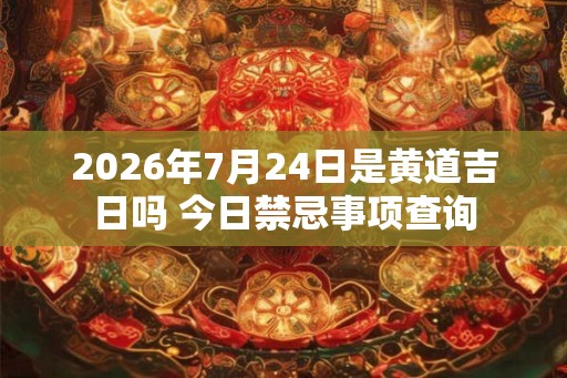 2026年7月24日是黄道吉日吗 今日禁忌事项查询