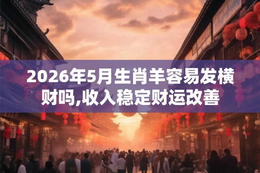 2026年5月生肖羊容易发横财吗,收入稳定财运改善