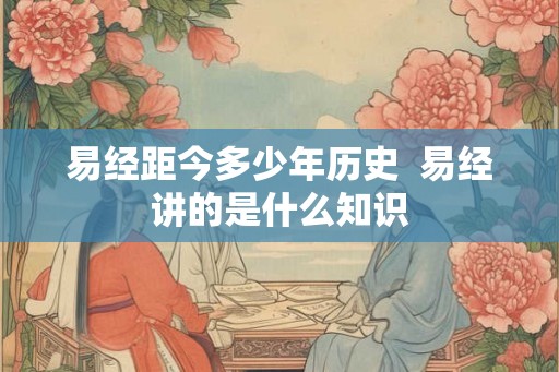 易经距今多少年历史  易经讲的是什么知识