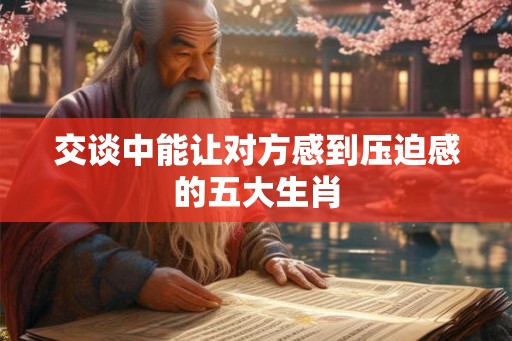 交谈中能让对方感到压迫感的五大生肖