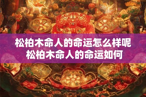 松柏木命人的命运怎么样呢 松柏木命人的命运如何