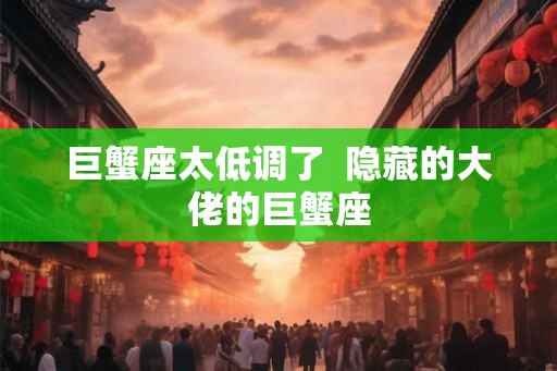巨蟹座太低调了  隐藏的大佬的巨蟹座