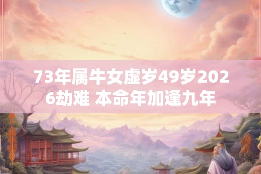 73年属牛女虚岁49岁2026劫难 本命年加逢九年