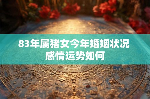 83年属猪女今年婚姻状况 感情运势如何 83年属猪女今年婚姻状况 感情运势如何
