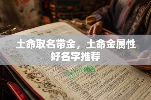 土命取名带金,土命金属性好名字推荐 土命取名带金,土命金属性好名字推荐