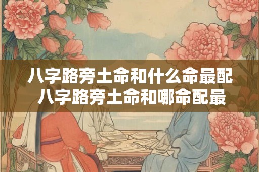 八字路旁土命和什么命最配 八字路旁土命和哪命配最好 八字路旁土命和什么命最配 八字路旁土命和哪命配最好