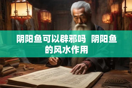 阴阳鱼可以辟邪吗  阴阳鱼的风水作用