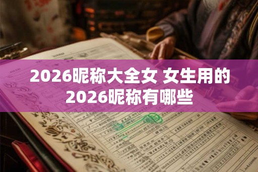 2026昵称大全女 女生用的2026昵称有哪些 2026昵称大全女 女生用的2026昵称有哪些