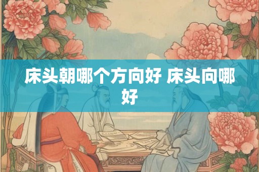床头朝哪个方向好 床头向哪好 床头朝哪个方向好 床头向哪好