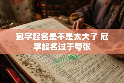 冠字起名是不是太大了 冠字起名过于夸张