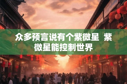 众多预言说有个紫微星  紫微星能控制世界