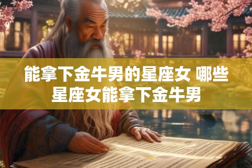 能拿下金牛男的星座女 哪些星座女能拿下金牛男