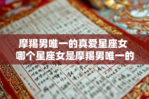 摩羯男唯一的真爱星座女 哪个星座女是摩羯男唯一的真爱