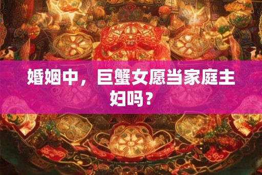 婚姻中,巨蟹女愿当家庭主妇吗? 婚姻中,巨蟹女愿当家庭主妇吗?