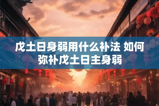 戊土日身弱用什么补法 如何弥补戊土日主身弱