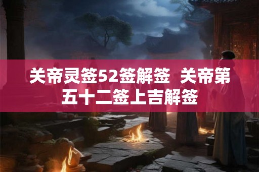 关帝灵签52签解签  关帝第五十二签上吉解签