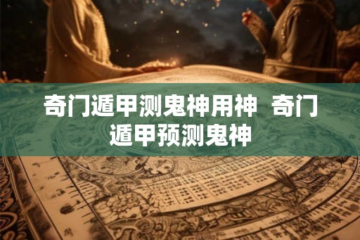 奇门遁甲测鬼神用神  奇门遁甲预测鬼神