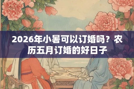 2026年小暑可以订婚吗？农历五月订婚的好日子