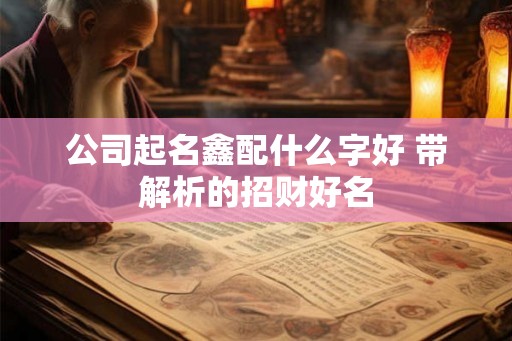 公司起名鑫配什么字好 带解析的招财好名