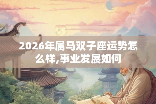 2026年属马双子座运势怎么样,事业发展如何