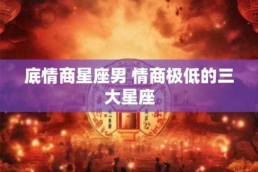 底情商星座男 情商极低的三大星座