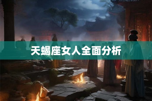 天蝎座女人全面分析 天蝎座女人全面分析
