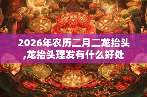 2026年农历二月二龙抬头,龙抬头理发有什么好处