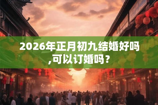 2026年正月初九结婚好吗,可以订婚吗? 2026年正月初九结婚好吗,可以订婚吗?