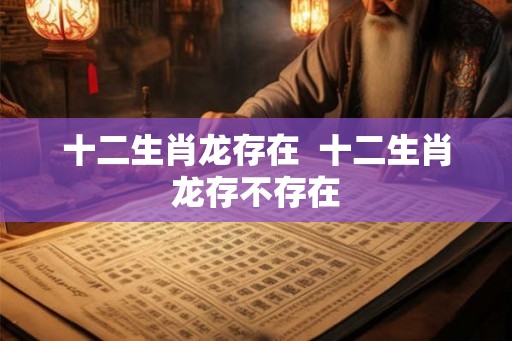 十二生肖龙存在  十二生肖龙存不存在