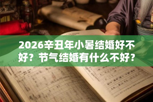 2026辛丑年小暑结婚好不好？节气结婚有什么不好？