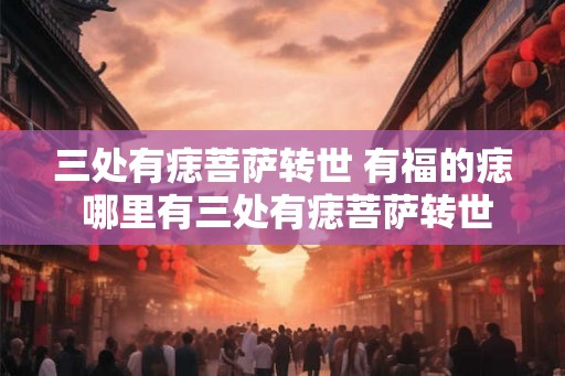三处有痣菩萨转世 有福的痣 哪里有三处有痣菩萨转世的幸运痣 三处有痣菩萨转世 有福的痣 哪里有三处有痣菩萨转世的幸运痣