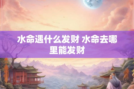 水命遇什么发财 水命去哪里能发财