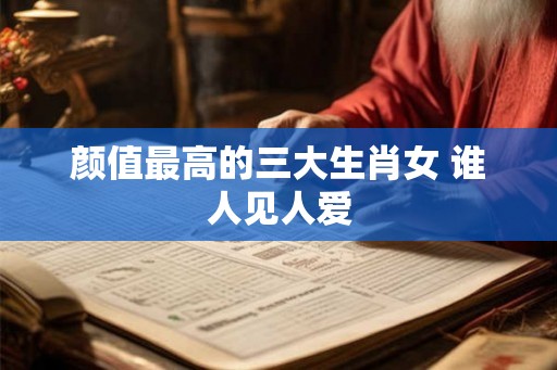 颜值最高的三大生肖女 谁人见人爱